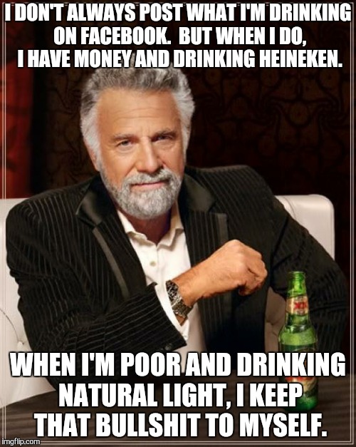 The Most Interesting Man In The World Meme | I DON'T ALWAYS POST WHAT I'M DRINKING ON FACEBOOK.  BUT WHEN I DO, I HAVE MONEY AND DRINKING HEINEKEN. WHEN I'M POOR AND DRINKING NATURAL LIGHT, I KEEP THAT BULLSHIT TO MYSELF. | image tagged in memes,the most interesting man in the world | made w/ Imgflip meme maker