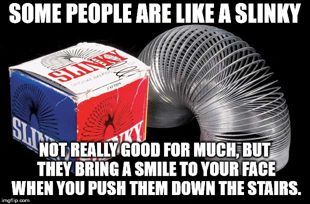 Slinky | SOME PEOPLE ARE LIKE A SLINKY; NOT REALLY GOOD FOR MUCH, BUT THEY BRING A SMILE TO YOUR FACE WHEN YOU PUSH THEM DOWN THE STAIRS. | image tagged in memes,slinky | made w/ Imgflip meme maker