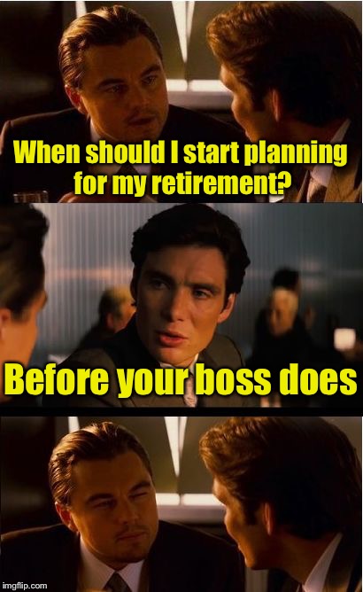 Bad Pun at the Pub | When should I start planning for my retirement? Before your boss does | image tagged in memes,inception,retirement,work | made w/ Imgflip meme maker