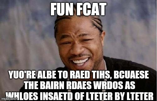 Petrty werid, ins't it? If the frsit and lsat lteter are in the smae palce, you can siltl raed the wrod!!  | FUN FCAT; YUO'RE ALBE TO RAED TIHS, BCUAESE THE BAIRN RDAES WRDOS AS WHLOES INSAETD OF LTETER BY LTETER | image tagged in memes,yo dawg heard you | made w/ Imgflip meme maker