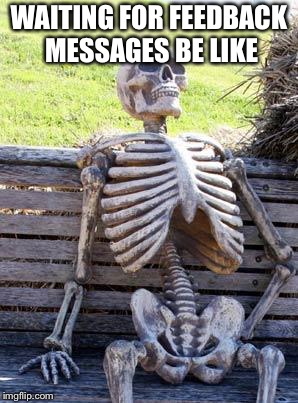 Waiting Skeleton Meme | WAITING FOR FEEDBACK MESSAGES BE LIKE | image tagged in memes,waiting skeleton | made w/ Imgflip meme maker