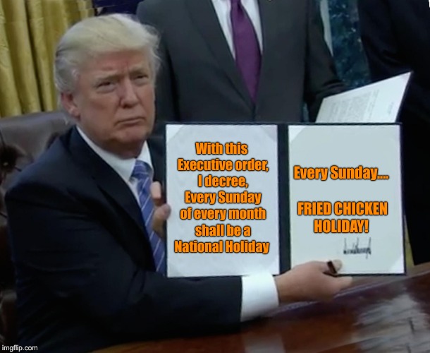 Trump Bill Signing Meme | With this Executive order, I decree, Every Sunday of every month shall be a National Holiday; Every Sunday....   FRIED CHICKEN HOLIDAY! | image tagged in memes,trump bill signing | made w/ Imgflip meme maker