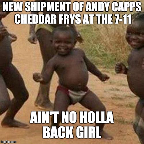 Third World Success Kid | NEW SHIPMENT OF ANDY CAPPS CHEDDAR FRYS AT THE 7-11; AIN'T NO HOLLA BACK GIRL | image tagged in memes,third world success kid | made w/ Imgflip meme maker