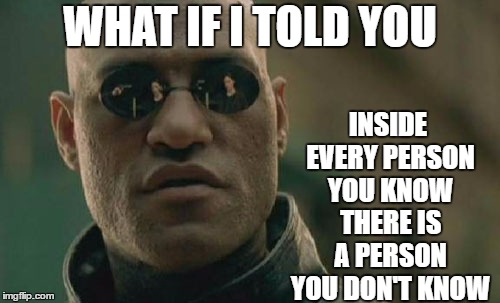 Matrix Morpheus Meme | INSIDE EVERY PERSON YOU KNOW THERE IS A PERSON YOU DON'T KNOW; WHAT IF I TOLD YOU | image tagged in memes,matrix morpheus,random | made w/ Imgflip meme maker