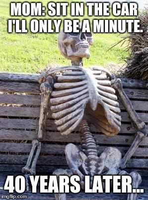 Waiting Skeleton | MOM: SIT IN THE CAR I'LL ONLY BE A MINUTE. 40 YEARS LATER... | image tagged in memes,waiting skeleton | made w/ Imgflip meme maker