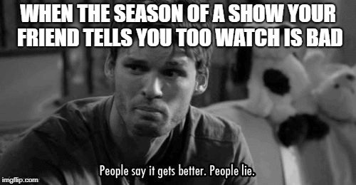WHEN THE SEASON OF A SHOW YOUR FRIEND TELLS YOU TOO WATCH IS BAD | image tagged in people lie,tv show,memes,tv shows,friends | made w/ Imgflip meme maker