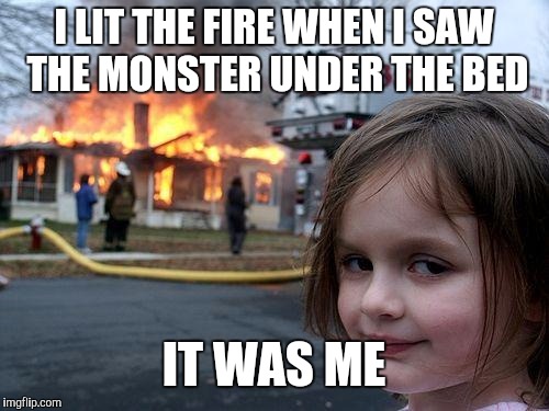 Disaster Girl | I LIT THE FIRE WHEN I SAW THE MONSTER UNDER THE BED; IT WAS ME | image tagged in memes,disaster girl | made w/ Imgflip meme maker