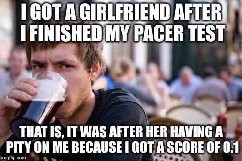 Lazy College Senior Meme | I GOT A GIRLFRIEND AFTER I FINISHED MY PACER TEST THAT IS, IT WAS AFTER HER HAVING A PITY ON ME BECAUSE I GOT A SCORE OF 0.1 | image tagged in memes,lazy college senior | made w/ Imgflip meme maker