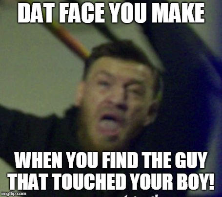 that face conor | DAT FACE YOU MAKE; WHEN YOU FIND THE GUY THAT TOUCHED YOUR BOY! | image tagged in that face conor | made w/ Imgflip meme maker