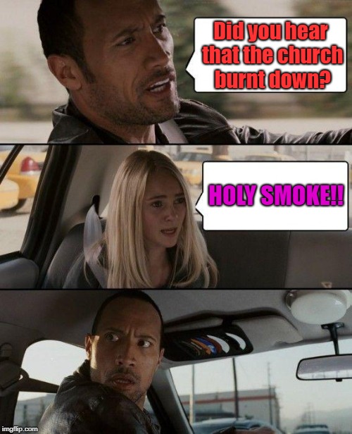 But it's funny now and then
How my thoughts go flashing back again to
My old flame | Did you hear that the church burnt down? HOLY SMOKE!! | image tagged in memes,the rock driving | made w/ Imgflip meme maker