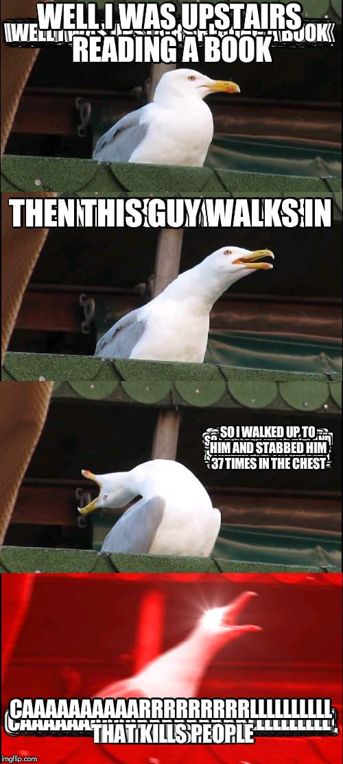 Inhaling Seagull Meme | WELL I WAS UPSTAIRS READING A BOOK; THEN THIS GUY WALKS IN; SO I WALKED UP TO HIM AND STABBED HIM 37 TIMES IN THE CHEST; CAAAAAAAAAARRRRRRRRRLLLLLLLLLL THAT KILLS PEOPLE | image tagged in memes,inhaling seagull | made w/ Imgflip meme maker