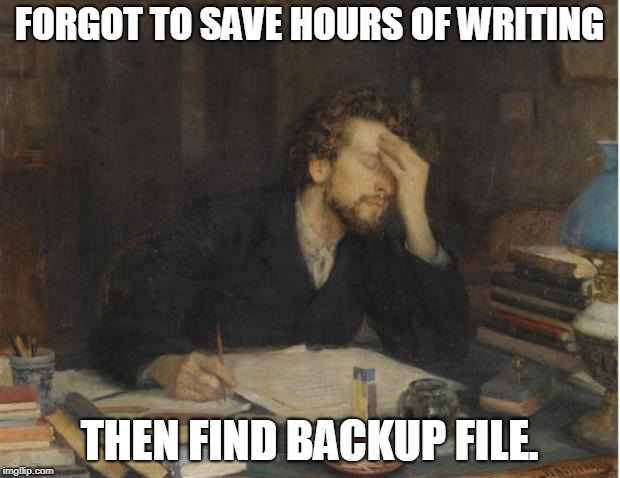 writer | FORGOT TO SAVE HOURS OF WRITING; THEN FIND BACKUP FILE. | image tagged in writer | made w/ Imgflip meme maker