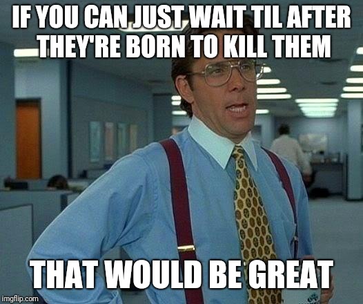 That Would Be Great Meme | IF YOU CAN JUST WAIT TIL AFTER THEY'RE BORN TO KILL THEM THAT WOULD BE GREAT | image tagged in memes,that would be great | made w/ Imgflip meme maker