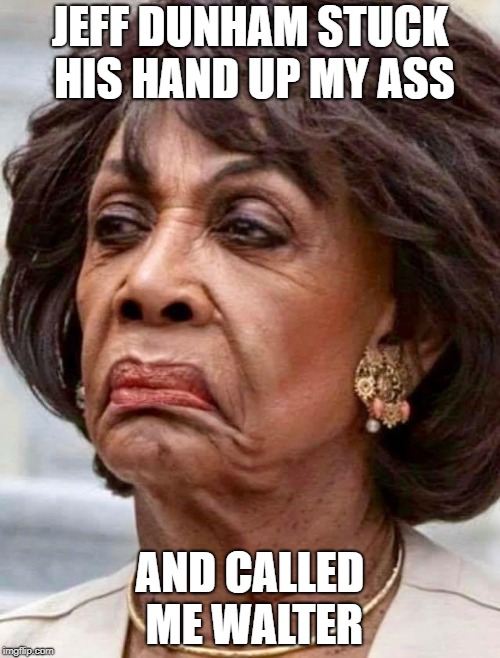 Maxine | JEFF DUNHAM STUCK HIS HAND UP MY ASS; AND CALLED ME WALTER | image tagged in maxine waters,jeff dunham walter,donald trump approves | made w/ Imgflip meme maker