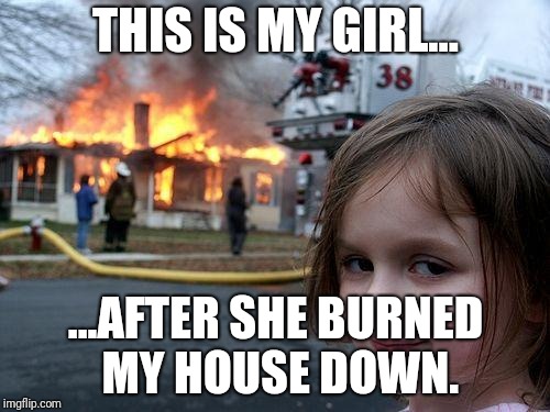 Disaster Girl | THIS IS MY GIRL... ...AFTER SHE BURNED MY HOUSE DOWN. | image tagged in memes,disaster girl | made w/ Imgflip meme maker