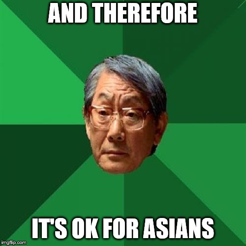 High Expectations Asian Father Meme | AND THEREFORE IT'S OK FOR ASIANS | image tagged in memes,high expectations asian father | made w/ Imgflip meme maker