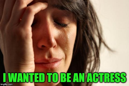 First World Problems Meme | I WANTED TO BE AN ACTRESS | image tagged in memes,first world problems | made w/ Imgflip meme maker