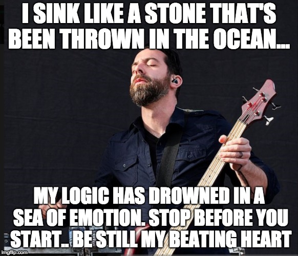 I SINK LIKE A STONE THAT'S BEEN THROWN IN THE OCEAN... MY LOGIC HAS DROWNED IN A SEA OF EMOTION.
STOP BEFORE YOU START..
BE STILL MY BEATING HEART | image tagged in chevelle | made w/ Imgflip meme maker