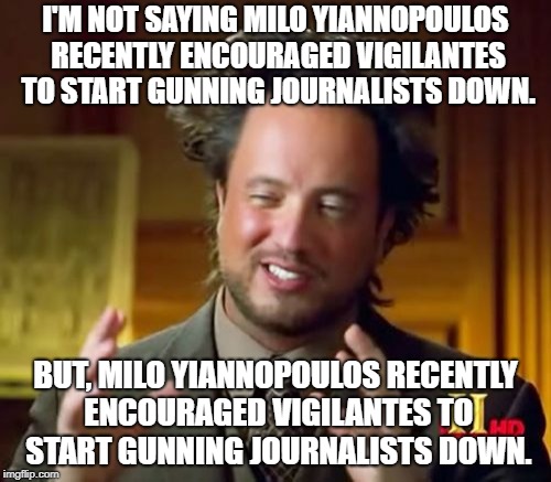 Ancient Aliens Meme | I'M NOT SAYING MILO YIANNOPOULOS RECENTLY ENCOURAGED VIGILANTES TO START GUNNING JOURNALISTS DOWN. BUT, MILO YIANNOPOULOS RECENTLY ENCOURAGED VIGILANTES TO START GUNNING JOURNALISTS DOWN. | image tagged in memes,ancient aliens | made w/ Imgflip meme maker