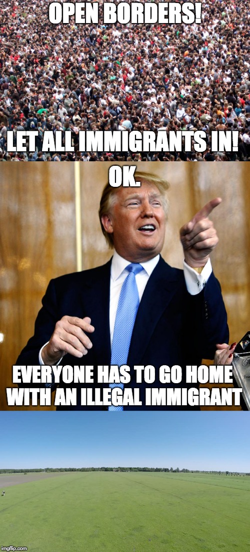 Open borders | OPEN BORDERS! LET ALL IMMIGRANTS IN! OK. EVERYONE HAS TO GO HOME WITH AN ILLEGAL IMMIGRANT | image tagged in open borders | made w/ Imgflip meme maker