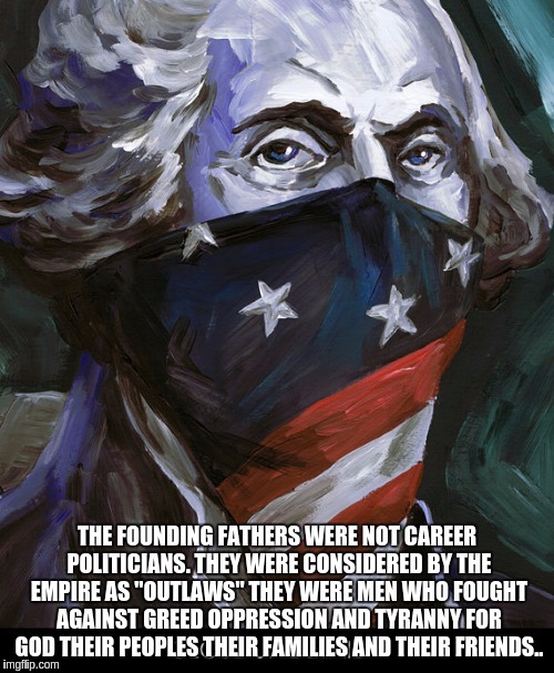 The Founding Fathers Were "OUTLAWS"  | THE FOUNDING FATHERS WERE NOT CAREER POLITICIANS. THEY WERE CONSIDERED BY THE EMPIRE AS "OUTLAWS" THEY WERE MEN WHO FOUGHT AGAINST GREED OPPRESSION AND TYRANNY FOR GOD THEIR PEOPLES THEIR FAMILIES AND THEIR FRIENDS.. | image tagged in donald trump | made w/ Imgflip meme maker