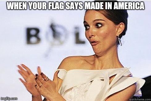 Sarcastic Natalie Portman | WHEN YOUR FLAG SAYS MADE IN AMERICA | image tagged in sarcastic natalie portman | made w/ Imgflip meme maker