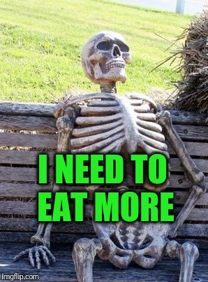 Waiting Skeleton Meme | I NEED TO EAT MORE | image tagged in memes,waiting skeleton | made w/ Imgflip meme maker