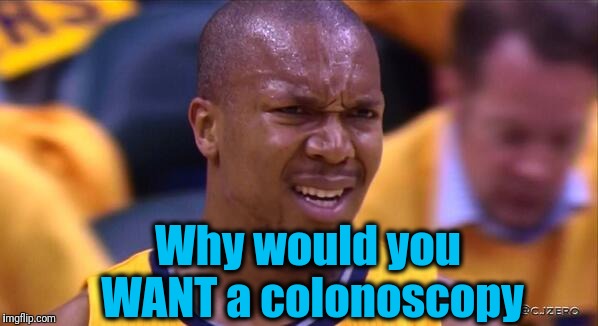 huh | Why would you WANT a colonoscopy | image tagged in huh | made w/ Imgflip meme maker