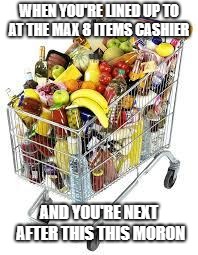 I'm filled to the top with food | WHEN YOU'RE LINED UP TO AT THE MAX 8 ITEMS CASHIER; AND YOU'RE NEXT AFTER THIS THIS MORON | image tagged in i'm filled to the top with food | made w/ Imgflip meme maker