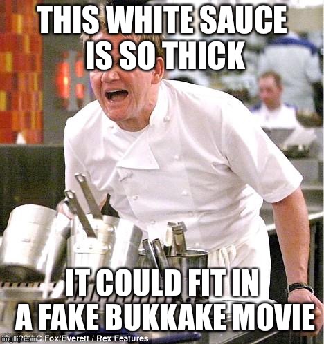 Chef Gordon Ramsay | THIS WHITE SAUCE IS SO THICK; IT COULD FIT IN A FAKE BUKKAKE MOVIE | image tagged in memes,chef gordon ramsay | made w/ Imgflip meme maker
