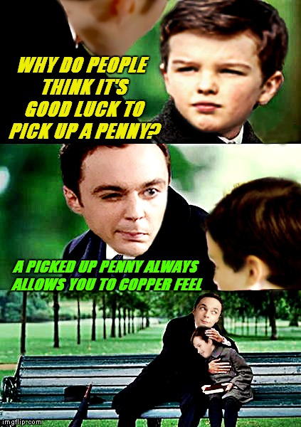 Finding Sheldorland... | WHY DO PEOPLE THINK IT'S GOOD LUCK TO PICK UP A PENNY? A PICKED UP PENNY ALWAYS ALLOWS YOU TO COPPER FEEL | image tagged in big bang theory,finding neverland,sheldon cooper,young sheldon,penny,pickup master | made w/ Imgflip meme maker