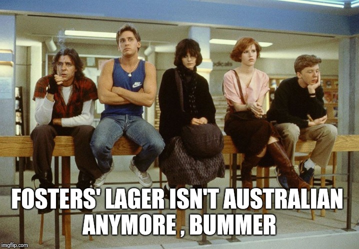 The Breakfast Club | FOSTERS' LAGER ISN'T AUSTRALIAN ANYMORE , BUMMER | image tagged in the breakfast club | made w/ Imgflip meme maker