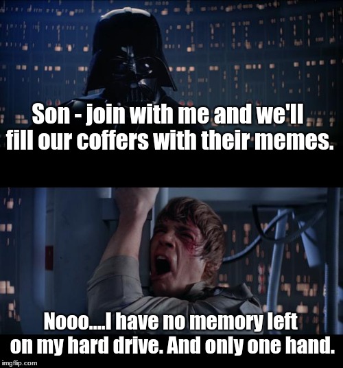 Star Wars No Meme | Son - join with me and we'll fill our coffers with their memes. Nooo....I have no memory left on my hard drive. And only one hand. | image tagged in memes,star wars no | made w/ Imgflip meme maker