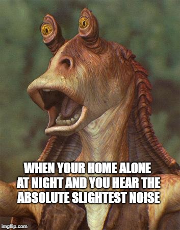 OH NO! | WHEN YOUR HOME ALONE AT NIGHT AND YOU HEAR THE ABSOLUTE SLIGHTEST NOISE | image tagged in star wars jar jar binks | made w/ Imgflip meme maker