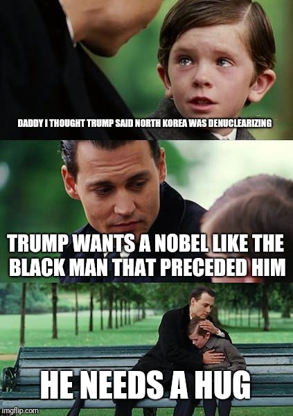 Finding Neverland Meme | DADDY I THOUGHT TRUMP SAID NORTH KOREA WAS DENUCLEARIZING; TRUMP WANTS A NOBEL LIKE THE BLACK MAN THAT PRECEDED HIM; HE NEEDS A HUG | image tagged in memes,finding neverland | made w/ Imgflip meme maker