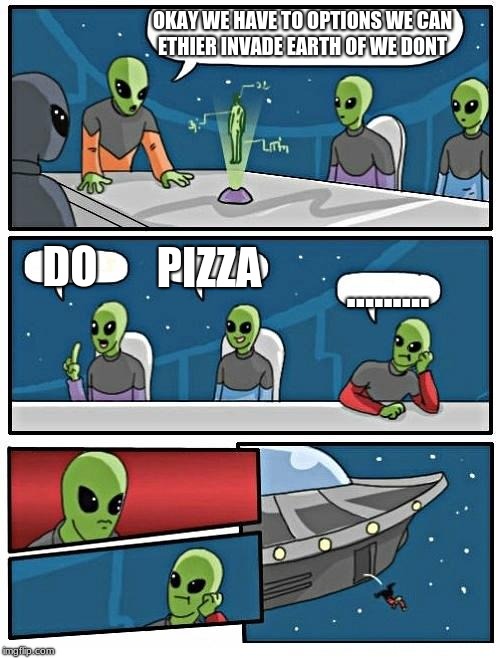 Alien Meeting Suggestion | OKAY WE HAVE TO OPTIONS WE CAN ETHIER INVADE EARTH OF WE DONT; DO; PIZZA; ......... | image tagged in memes,alien meeting suggestion | made w/ Imgflip meme maker