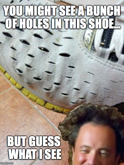 YOU MIGHT SEE A BUNCH OF HOLES IN THIS SHOE... BUT GUESS WHAT I SEE | image tagged in shoes,ancient aliens,ancient aliens guy,stoned,10 guy | made w/ Imgflip meme maker