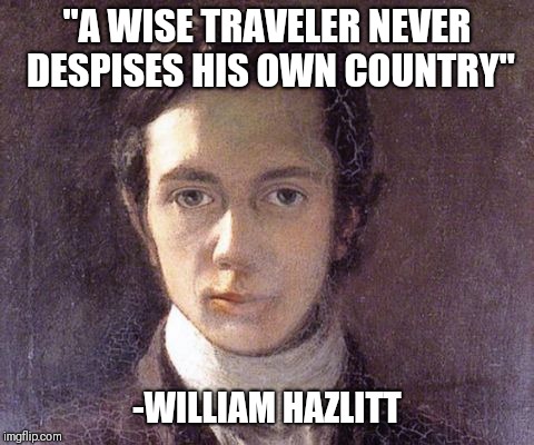 True dat | "A WISE TRAVELER NEVER DESPISES HIS OWN COUNTRY"; -WILLIAM HAZLITT | image tagged in quotes,william hazlitt,patriotism | made w/ Imgflip meme maker