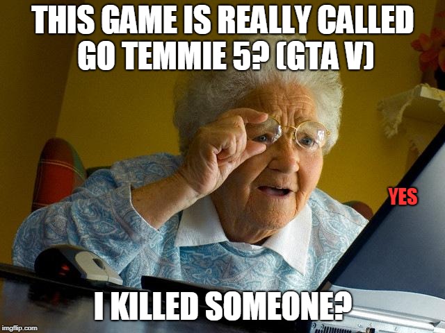 Grandma Finds The Internet | THIS GAME IS REALLY CALLED GO TEMMIE 5? (GTA V); YES; I KILLED SOMEONE? | image tagged in memes,grandma finds the internet | made w/ Imgflip meme maker