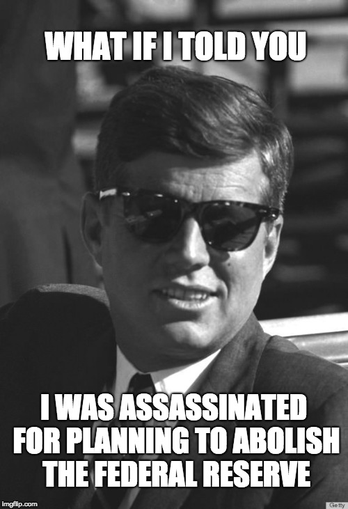WHAT IF I TOLD YOU I WAS ASSASSINATED FOR PLANNING TO ABOLISH THE FEDERAL RESERVE | made w/ Imgflip meme maker