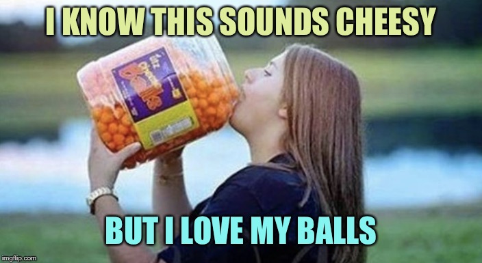 I KNOW THIS SOUNDS CHEESY; BUT I LOVE MY BALLS | image tagged in memes,balls | made w/ Imgflip meme maker