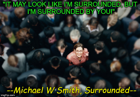 stand out in a crowd | "IT MAY LOOK LIKE I'M SURROUNDED,
BUT I'M SURROUNDED BY YOU!"; --Michael W Smith, Surrounded-- | image tagged in stand out in a crowd | made w/ Imgflip meme maker