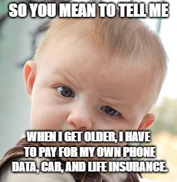 Skeptical Baby | SO YOU MEAN TO TELL ME; WHEN I GET OLDER, I HAVE TO PAY FOR MY OWN PHONE DATA, CAR, AND LIFE INSURANCE. | image tagged in memes,skeptical baby | made w/ Imgflip meme maker