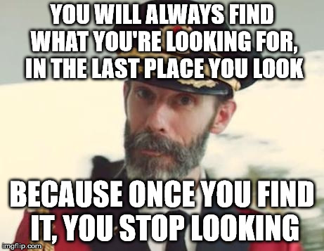 Therefore, it is the last place you looked. Unless you keep on looking anyway, but that is just stupid. | YOU WILL ALWAYS FIND WHAT YOU'RE LOOKING FOR, IN THE LAST PLACE YOU LOOK; BECAUSE ONCE YOU FIND IT, YOU STOP LOOKING | image tagged in captain obvious | made w/ Imgflip meme maker
