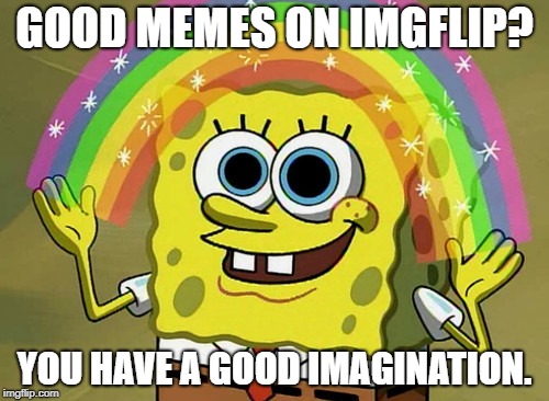 Imagination Spongebob Meme | GOOD MEMES ON IMGFLIP? YOU HAVE A GOOD IMAGINATION. | image tagged in memes,imagination spongebob | made w/ Imgflip meme maker