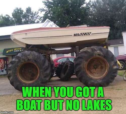 No need to let a good boat go to waste right? Improvise, adapt, overcome!!! | WHEN YOU GOT A BOAT BUT NO LAKES | image tagged in land boat,memes,redneck vehicles,funny,boat or truck,improvise adapt overcome | made w/ Imgflip meme maker