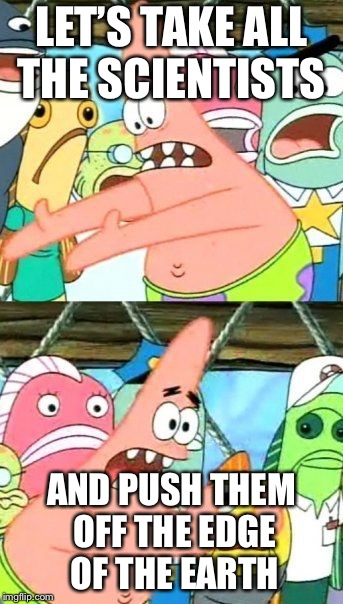 Put It Somewhere Else Patrick | LET’S TAKE ALL THE SCIENTISTS; AND PUSH THEM OFF THE EDGE OF THE EARTH | image tagged in memes,put it somewhere else patrick | made w/ Imgflip meme maker