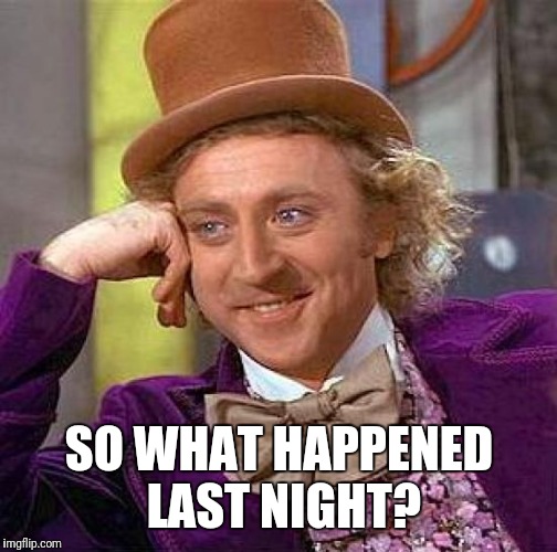 Creepy Condescending Wonka Meme | SO WHAT HAPPENED LAST NIGHT? | image tagged in memes,creepy condescending wonka | made w/ Imgflip meme maker