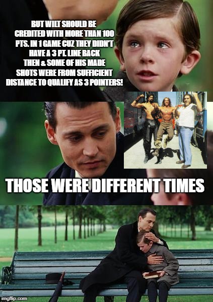 Finding Neverland Meme | BUT WILT SHOULD BE CREDITED WITH MORE THAN 100 PTS. IN 1 GAME CUZ THEY DIDN'T HAVE A 3 PT. LINE BACK THEN & SOME OF HIS MADE SHOTS WERE FROM SUFFICIENT DISTANCE TO QUALIFY AS 3 POINTERS! THOSE WERE DIFFERENT TIMES | image tagged in memes,finding neverland | made w/ Imgflip meme maker