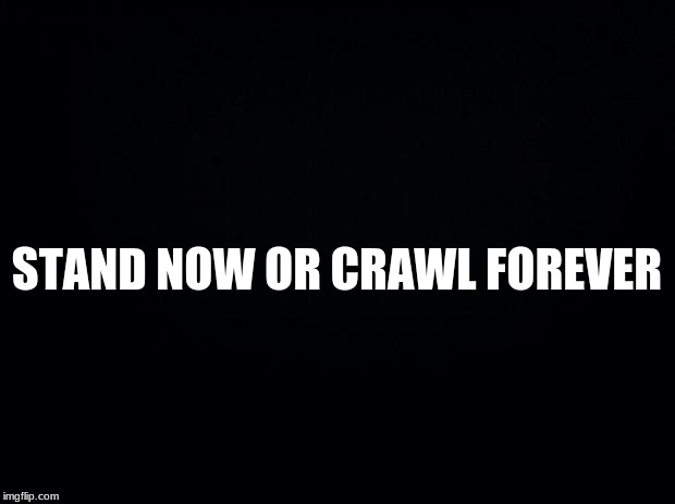 Black background | STAND NOW OR CRAWL FOREVER | image tagged in black background | made w/ Imgflip meme maker